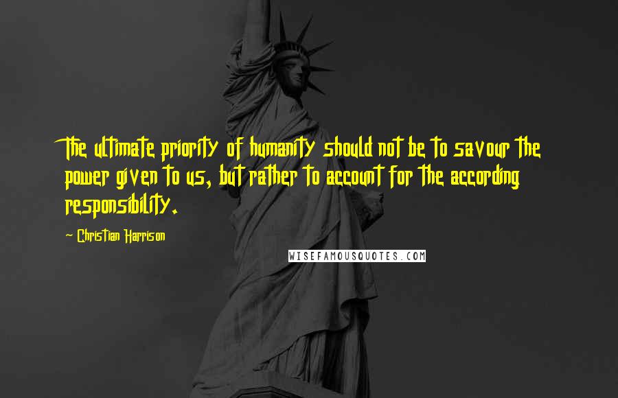 Christian Harrison Quotes: The ultimate priority of humanity should not be to savour the power given to us, but rather to account for the according responsibility.