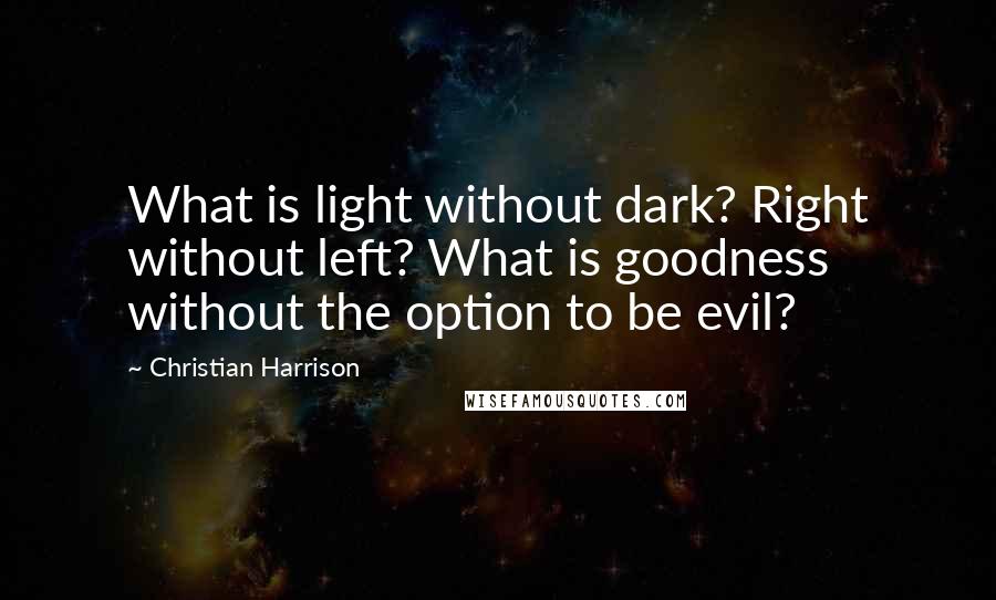 Christian Harrison Quotes: What is light without dark? Right without left? What is goodness without the option to be evil?