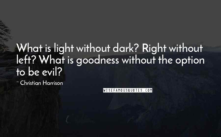 Christian Harrison Quotes: What is light without dark? Right without left? What is goodness without the option to be evil?