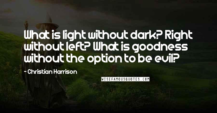 Christian Harrison Quotes: What is light without dark? Right without left? What is goodness without the option to be evil?