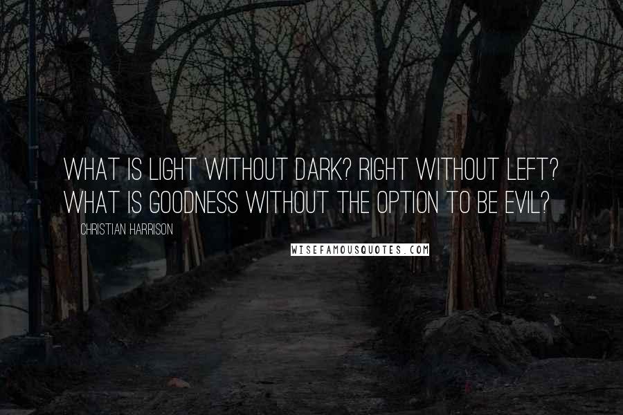 Christian Harrison Quotes: What is light without dark? Right without left? What is goodness without the option to be evil?