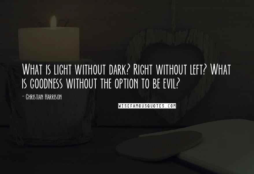 Christian Harrison Quotes: What is light without dark? Right without left? What is goodness without the option to be evil?