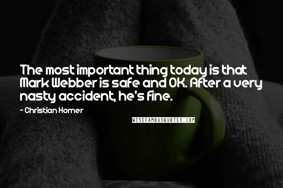 Christian Horner Quotes: The most important thing today is that Mark Webber is safe and OK. After a very nasty accident, he's fine.