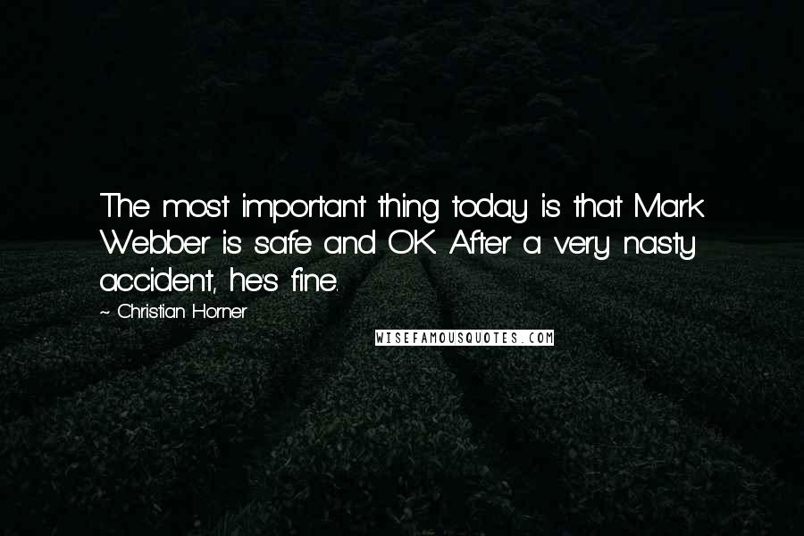 Christian Horner Quotes: The most important thing today is that Mark Webber is safe and OK. After a very nasty accident, he's fine.