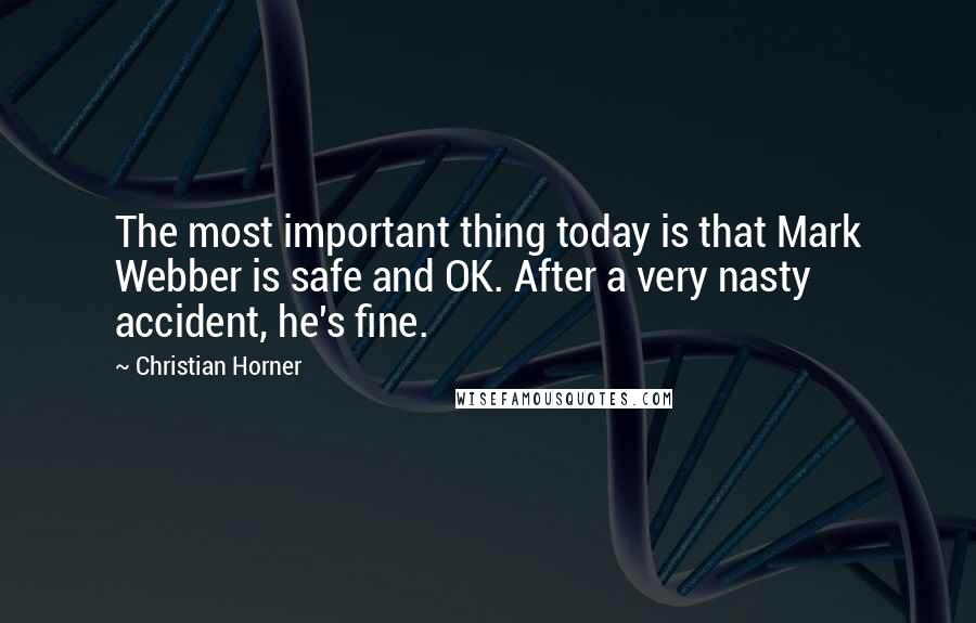 Christian Horner Quotes: The most important thing today is that Mark Webber is safe and OK. After a very nasty accident, he's fine.