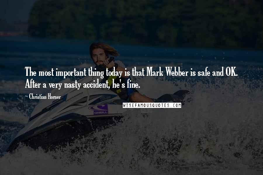 Christian Horner Quotes: The most important thing today is that Mark Webber is safe and OK. After a very nasty accident, he's fine.