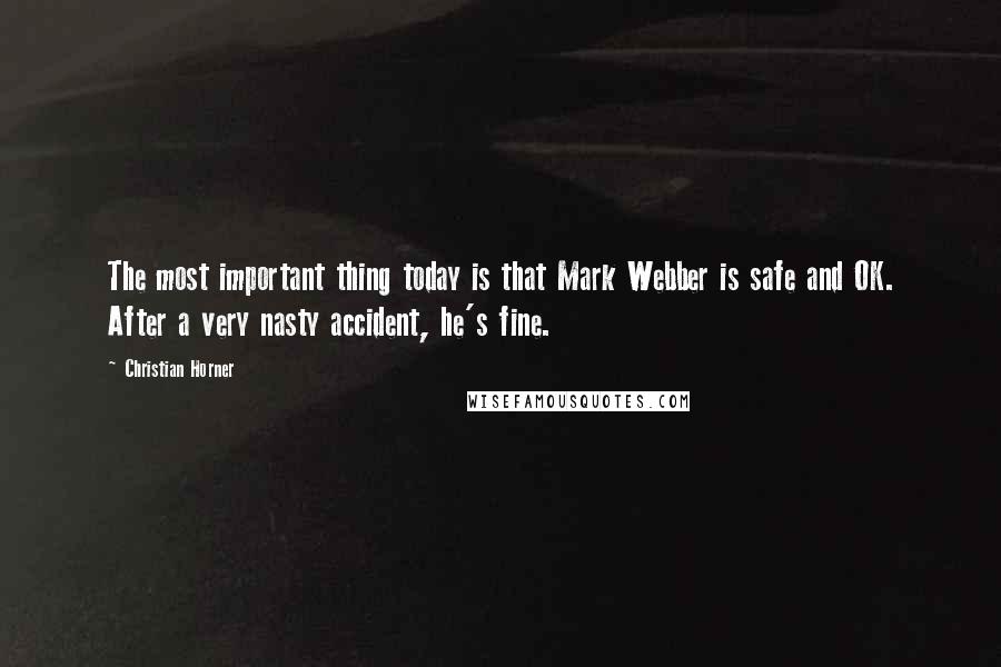 Christian Horner Quotes: The most important thing today is that Mark Webber is safe and OK. After a very nasty accident, he's fine.