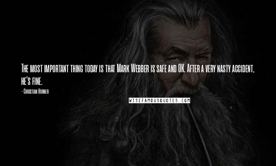 Christian Horner Quotes: The most important thing today is that Mark Webber is safe and OK. After a very nasty accident, he's fine.
