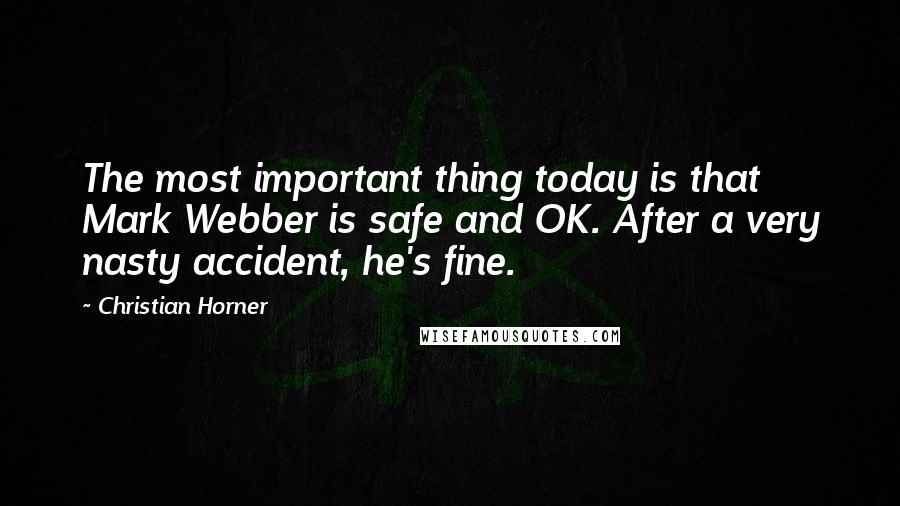 Christian Horner Quotes: The most important thing today is that Mark Webber is safe and OK. After a very nasty accident, he's fine.