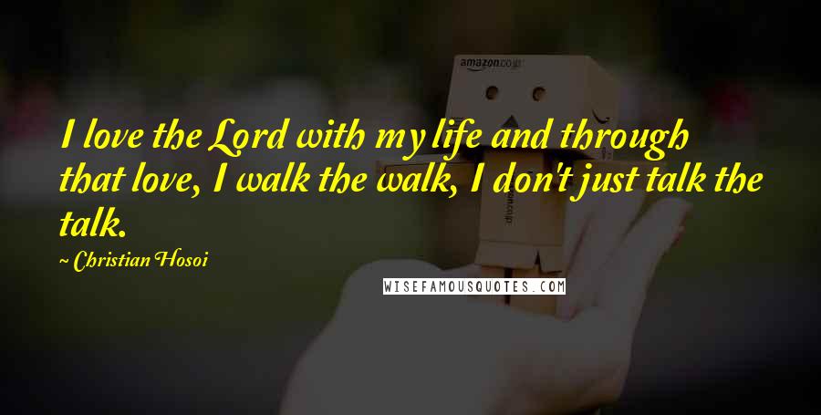 Christian Hosoi Quotes: I love the Lord with my life and through that love, I walk the walk, I don't just talk the talk.