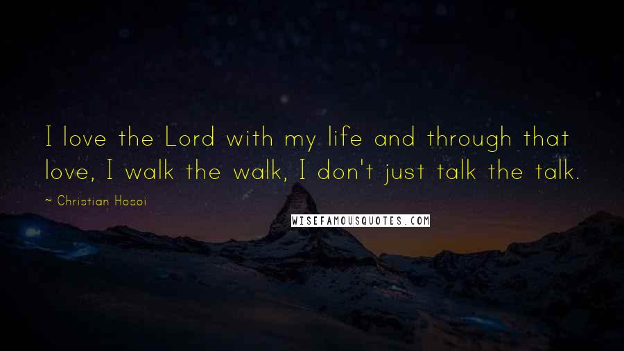Christian Hosoi Quotes: I love the Lord with my life and through that love, I walk the walk, I don't just talk the talk.