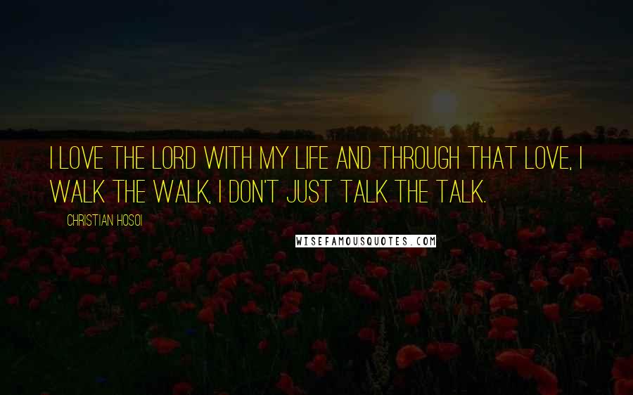 Christian Hosoi Quotes: I love the Lord with my life and through that love, I walk the walk, I don't just talk the talk.