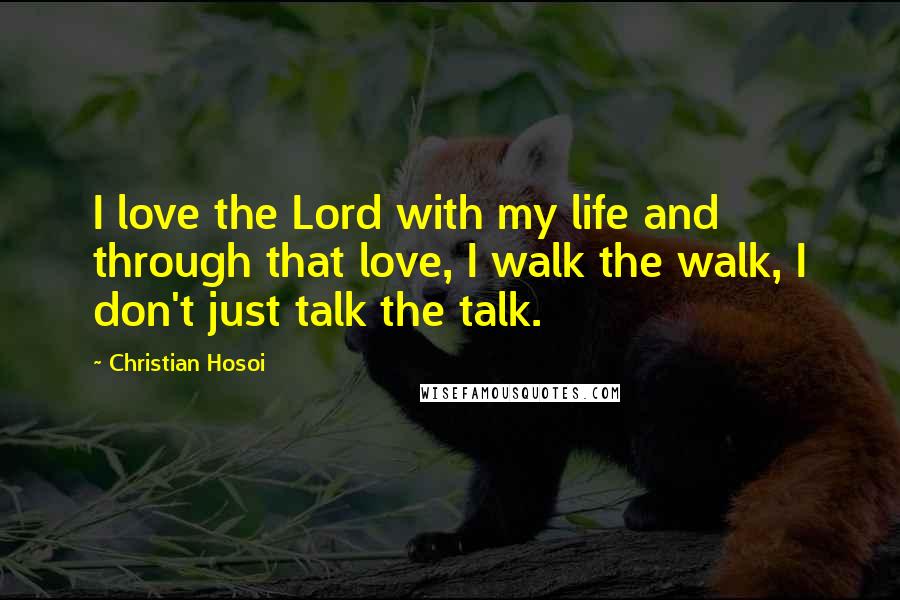 Christian Hosoi Quotes: I love the Lord with my life and through that love, I walk the walk, I don't just talk the talk.