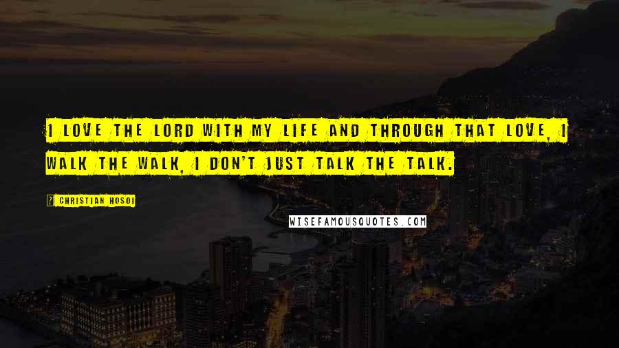 Christian Hosoi Quotes: I love the Lord with my life and through that love, I walk the walk, I don't just talk the talk.