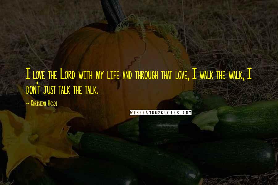Christian Hosoi Quotes: I love the Lord with my life and through that love, I walk the walk, I don't just talk the talk.