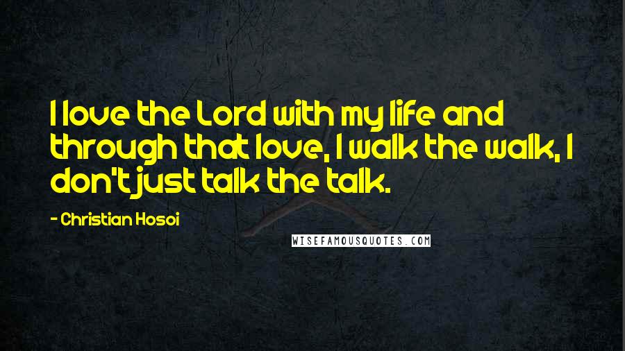 Christian Hosoi Quotes: I love the Lord with my life and through that love, I walk the walk, I don't just talk the talk.