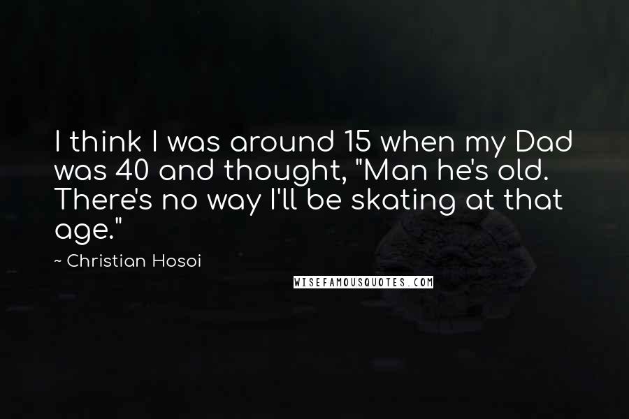 Christian Hosoi Quotes: I think I was around 15 when my Dad was 40 and thought, "Man he's old. There's no way I'll be skating at that age."