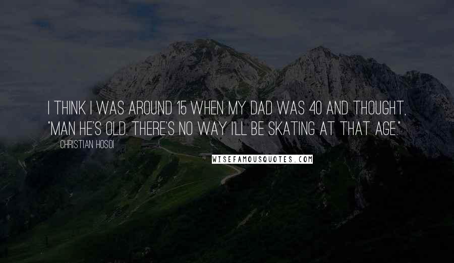 Christian Hosoi Quotes: I think I was around 15 when my Dad was 40 and thought, "Man he's old. There's no way I'll be skating at that age."