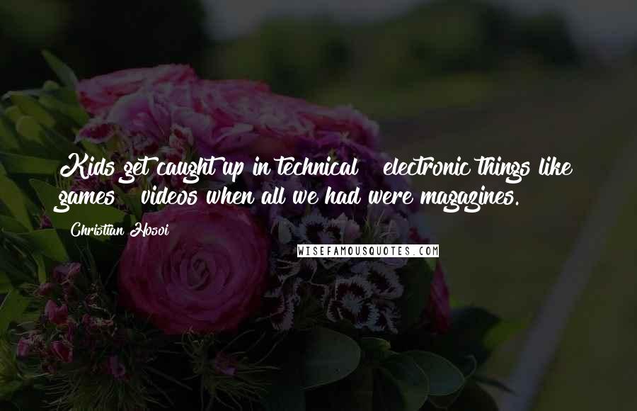 Christian Hosoi Quotes: Kids get caught up in technical & electronic things like games & videos when all we had were magazines.