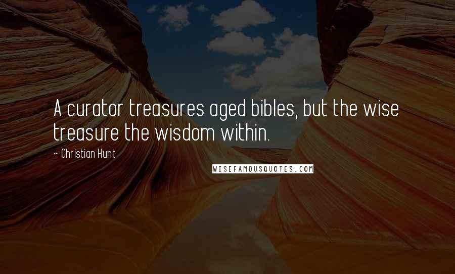 Christian Hunt Quotes: A curator treasures aged bibles, but the wise treasure the wisdom within.