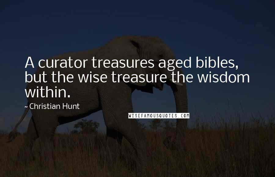 Christian Hunt Quotes: A curator treasures aged bibles, but the wise treasure the wisdom within.