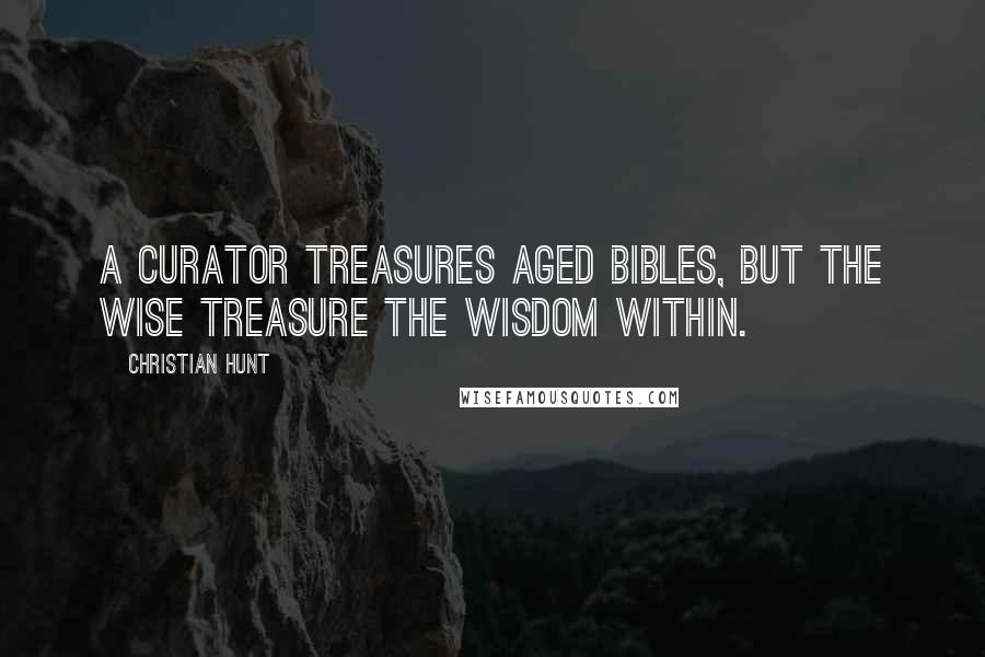 Christian Hunt Quotes: A curator treasures aged bibles, but the wise treasure the wisdom within.