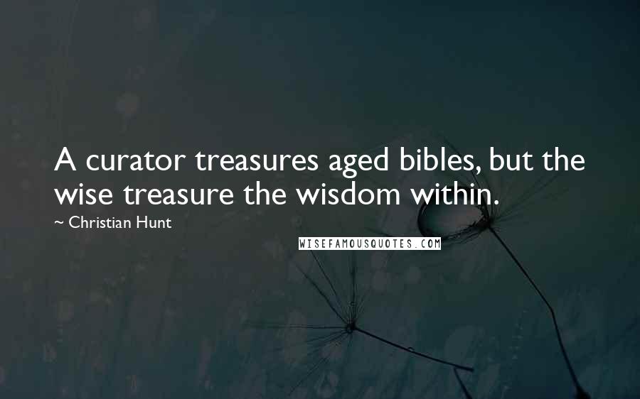 Christian Hunt Quotes: A curator treasures aged bibles, but the wise treasure the wisdom within.