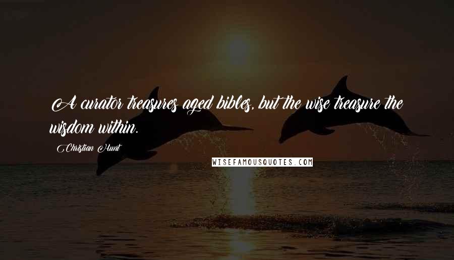 Christian Hunt Quotes: A curator treasures aged bibles, but the wise treasure the wisdom within.