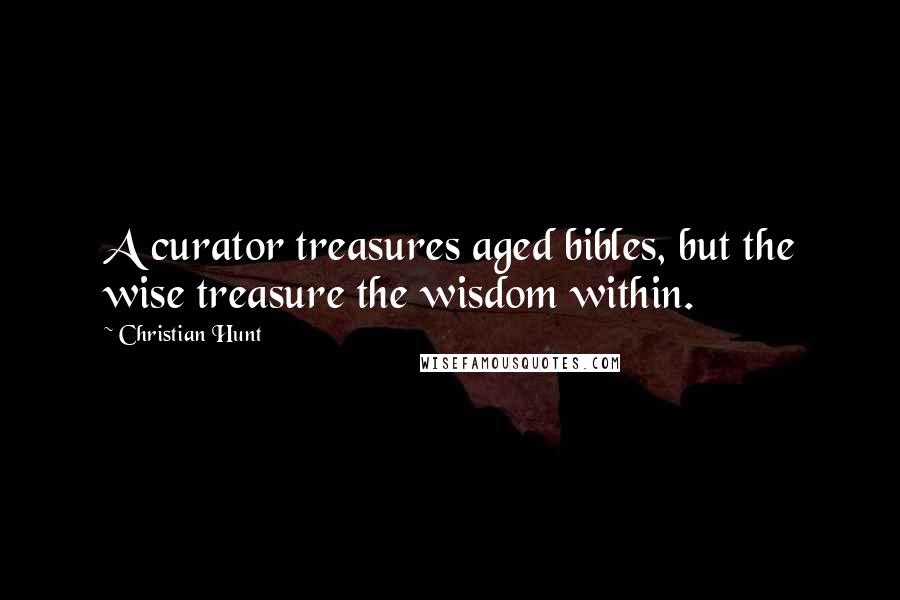 Christian Hunt Quotes: A curator treasures aged bibles, but the wise treasure the wisdom within.