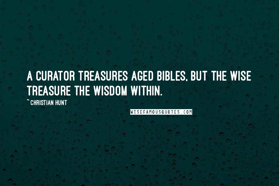 Christian Hunt Quotes: A curator treasures aged bibles, but the wise treasure the wisdom within.