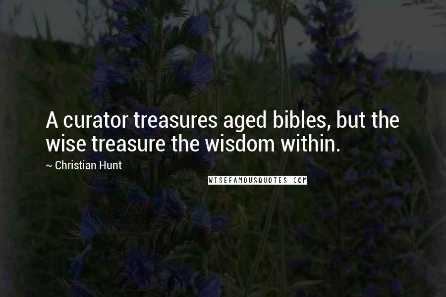 Christian Hunt Quotes: A curator treasures aged bibles, but the wise treasure the wisdom within.
