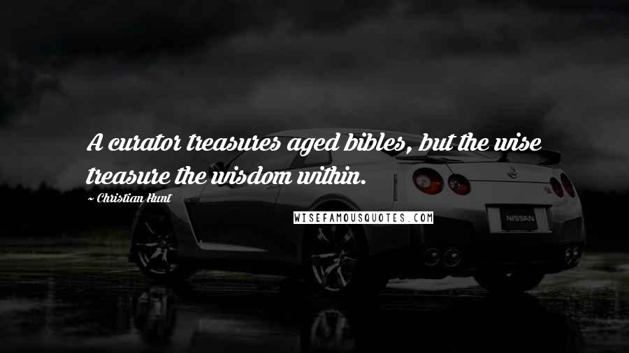 Christian Hunt Quotes: A curator treasures aged bibles, but the wise treasure the wisdom within.