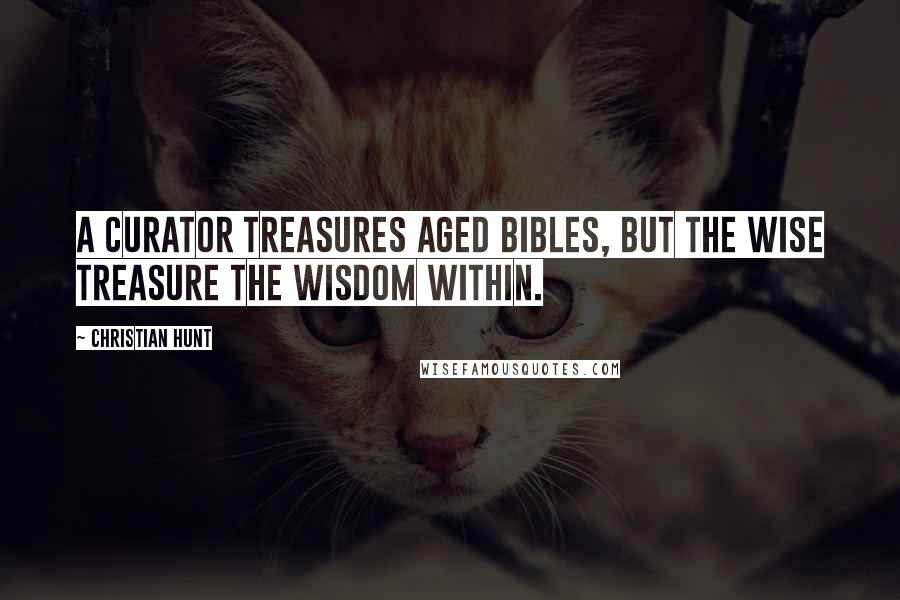 Christian Hunt Quotes: A curator treasures aged bibles, but the wise treasure the wisdom within.