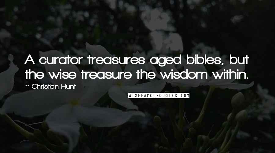 Christian Hunt Quotes: A curator treasures aged bibles, but the wise treasure the wisdom within.