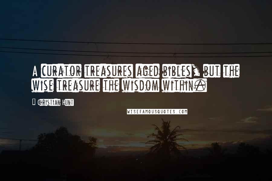 Christian Hunt Quotes: A curator treasures aged bibles, but the wise treasure the wisdom within.