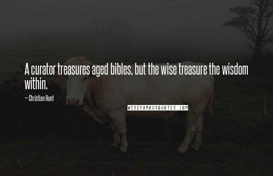 Christian Hunt Quotes: A curator treasures aged bibles, but the wise treasure the wisdom within.