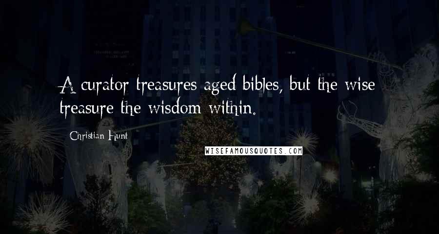 Christian Hunt Quotes: A curator treasures aged bibles, but the wise treasure the wisdom within.