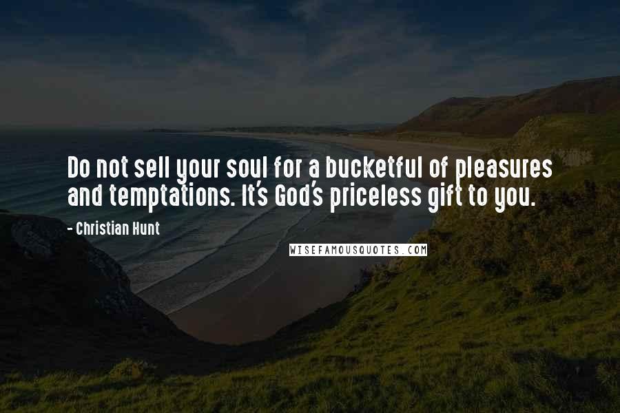 Christian Hunt Quotes: Do not sell your soul for a bucketful of pleasures and temptations. It's God's priceless gift to you.