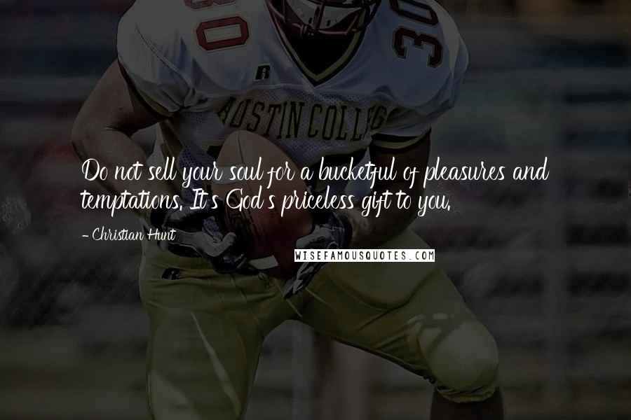 Christian Hunt Quotes: Do not sell your soul for a bucketful of pleasures and temptations. It's God's priceless gift to you.