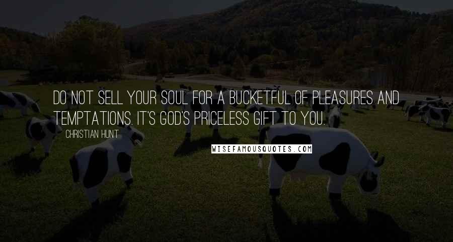 Christian Hunt Quotes: Do not sell your soul for a bucketful of pleasures and temptations. It's God's priceless gift to you.