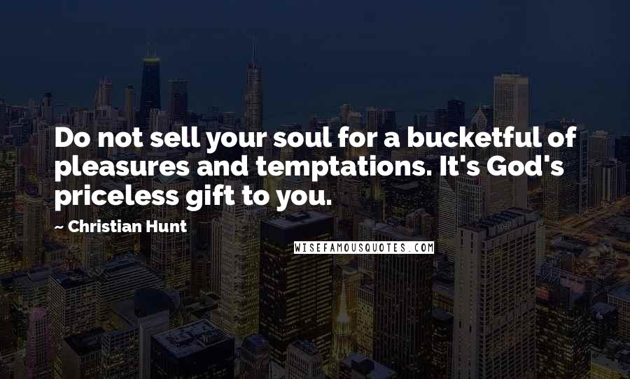 Christian Hunt Quotes: Do not sell your soul for a bucketful of pleasures and temptations. It's God's priceless gift to you.