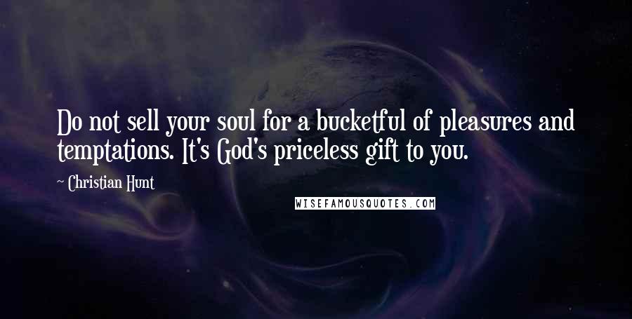 Christian Hunt Quotes: Do not sell your soul for a bucketful of pleasures and temptations. It's God's priceless gift to you.