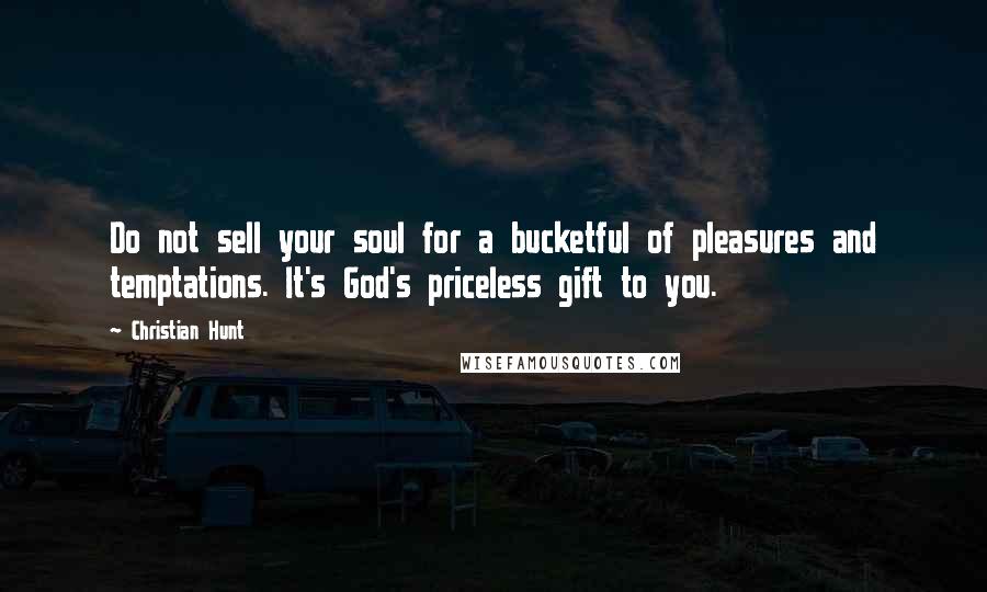 Christian Hunt Quotes: Do not sell your soul for a bucketful of pleasures and temptations. It's God's priceless gift to you.