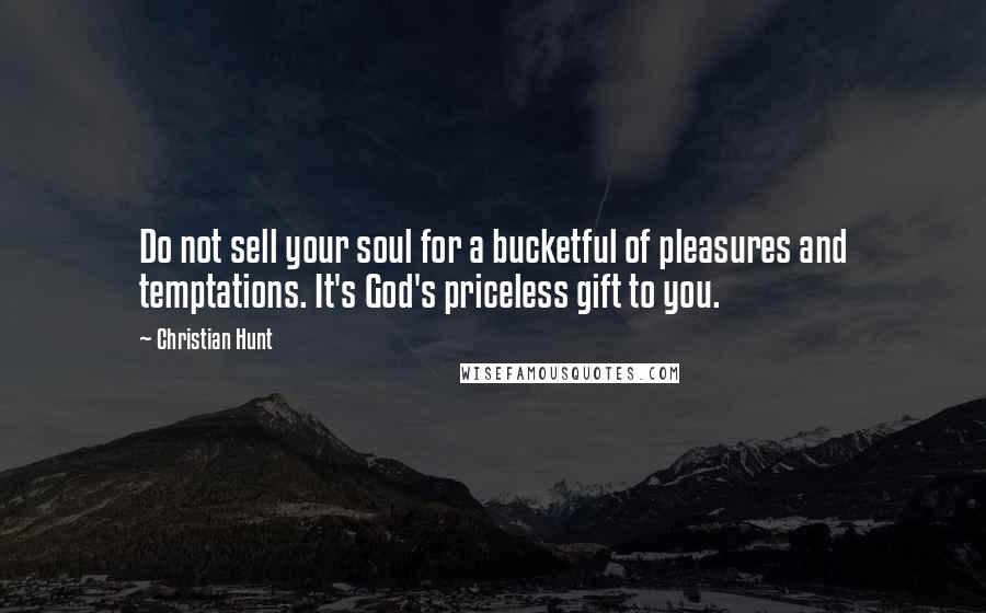 Christian Hunt Quotes: Do not sell your soul for a bucketful of pleasures and temptations. It's God's priceless gift to you.