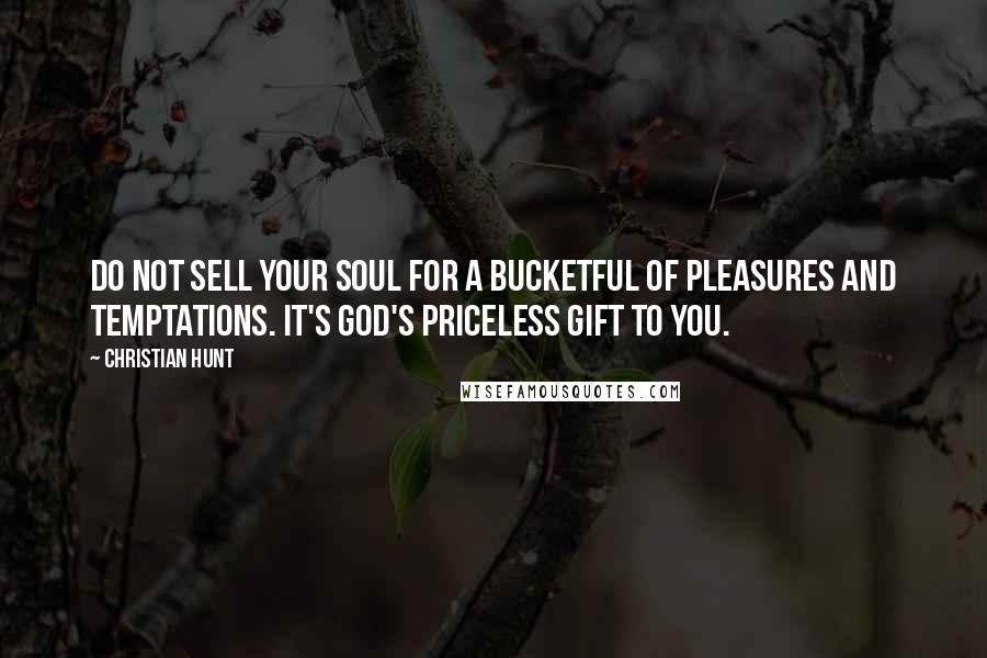 Christian Hunt Quotes: Do not sell your soul for a bucketful of pleasures and temptations. It's God's priceless gift to you.