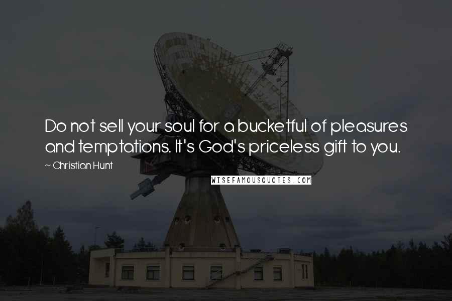 Christian Hunt Quotes: Do not sell your soul for a bucketful of pleasures and temptations. It's God's priceless gift to you.