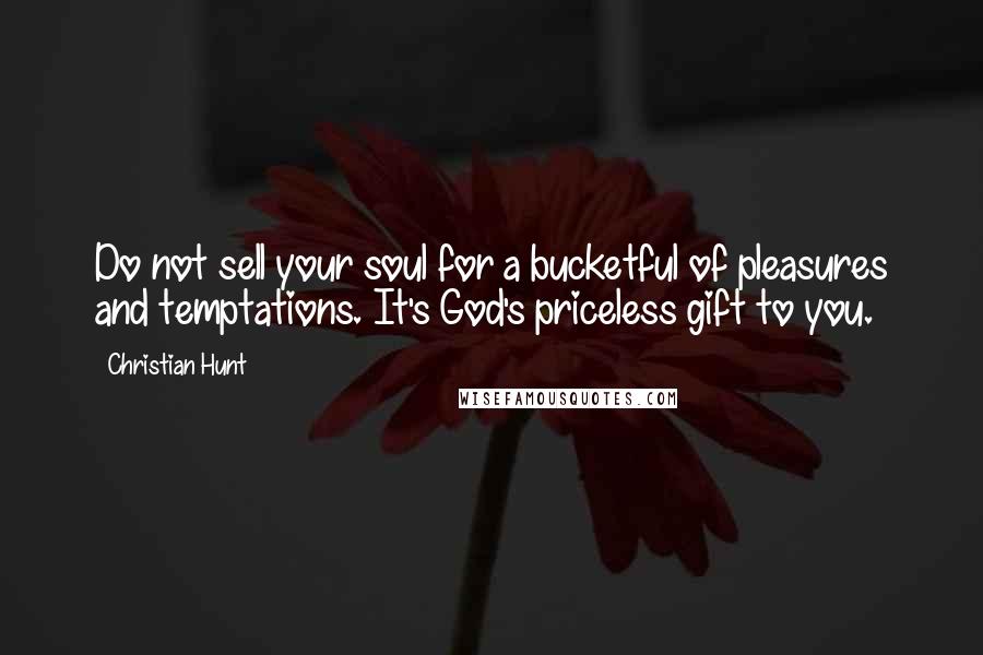 Christian Hunt Quotes: Do not sell your soul for a bucketful of pleasures and temptations. It's God's priceless gift to you.