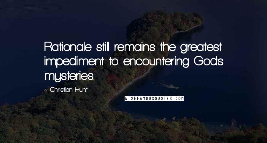 Christian Hunt Quotes: Rationale still remains the greatest impediment to encountering God's mysteries.