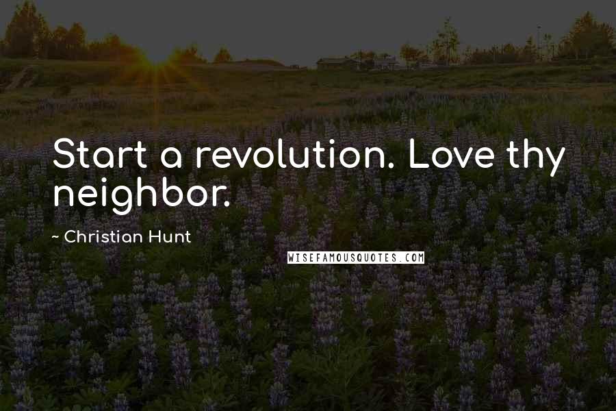 Christian Hunt Quotes: Start a revolution. Love thy neighbor.