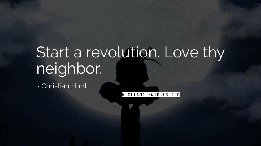 Christian Hunt Quotes: Start a revolution. Love thy neighbor.